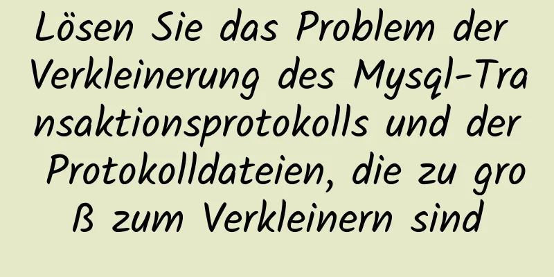 Lösen Sie das Problem der Verkleinerung des Mysql-Transaktionsprotokolls und der Protokolldateien, die zu groß zum Verkleinern sind