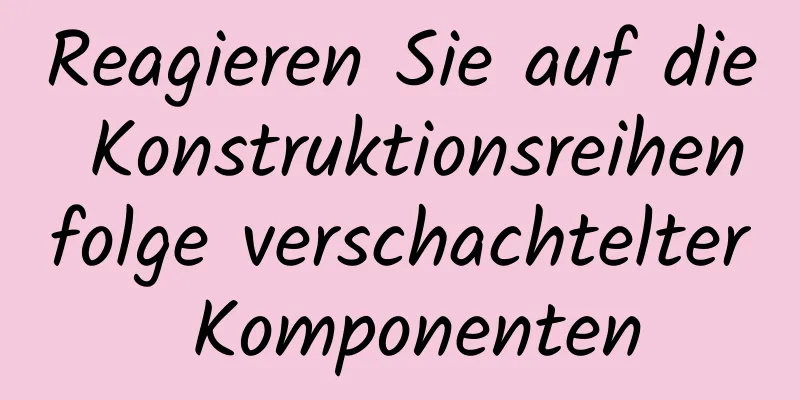 Reagieren Sie auf die Konstruktionsreihenfolge verschachtelter Komponenten