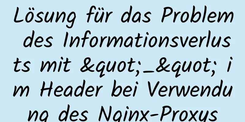 Lösung für das Problem des Informationsverlusts mit "_" im Header bei Verwendung des Nginx-Proxys