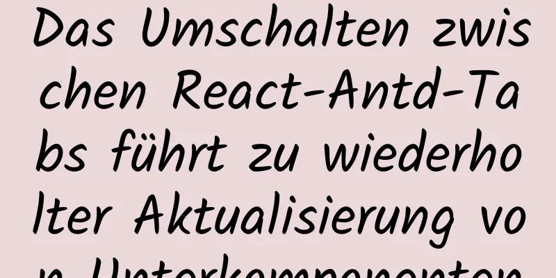 Das Umschalten zwischen React-Antd-Tabs führt zu wiederholter Aktualisierung von Unterkomponenten