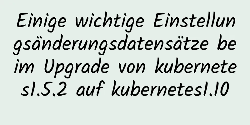 Einige wichtige Einstellungsänderungsdatensätze beim Upgrade von kubernetes1.5.2 auf kubernetes1.10