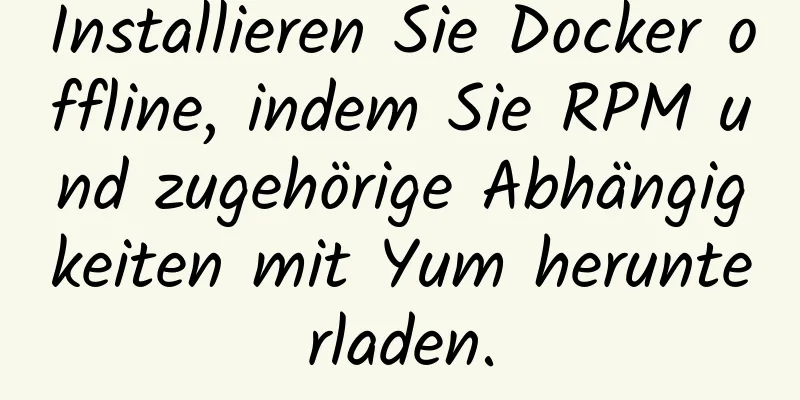 Installieren Sie Docker offline, indem Sie RPM und zugehörige Abhängigkeiten mit Yum herunterladen.