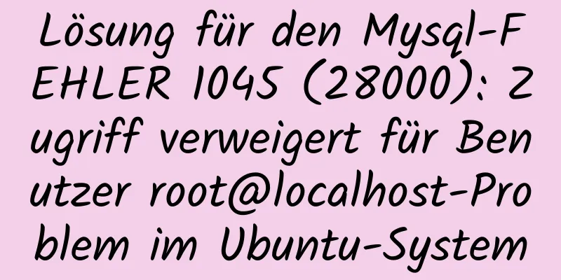 Lösung für den Mysql-FEHLER 1045 (28000): Zugriff verweigert für Benutzer root@localhost-Problem im Ubuntu-System