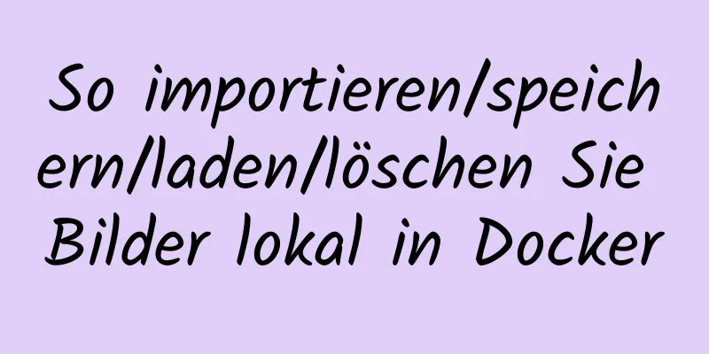 So importieren/speichern/laden/löschen Sie Bilder lokal in Docker