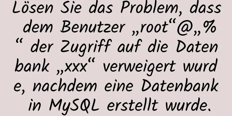 Lösen Sie das Problem, dass dem Benutzer „root“@„%“ der Zugriff auf die Datenbank „xxx“ verweigert wurde, nachdem eine Datenbank in MySQL erstellt wurde.