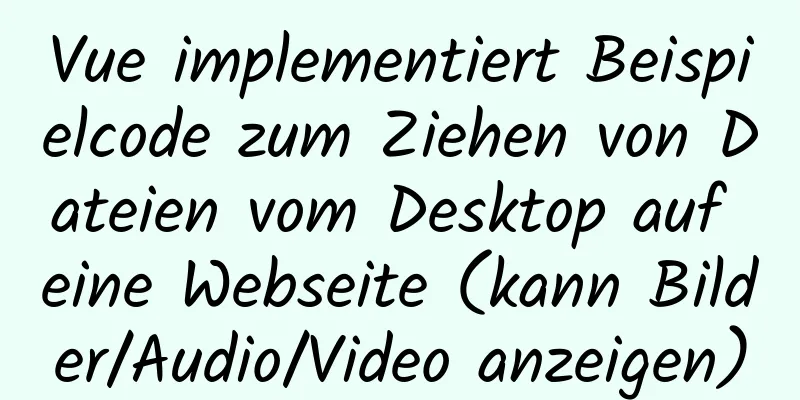 Vue implementiert Beispielcode zum Ziehen von Dateien vom Desktop auf eine Webseite (kann Bilder/Audio/Video anzeigen)