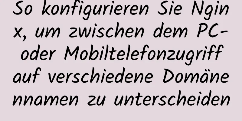 So konfigurieren Sie Nginx, um zwischen dem PC- oder Mobiltelefonzugriff auf verschiedene Domänennamen zu unterscheiden