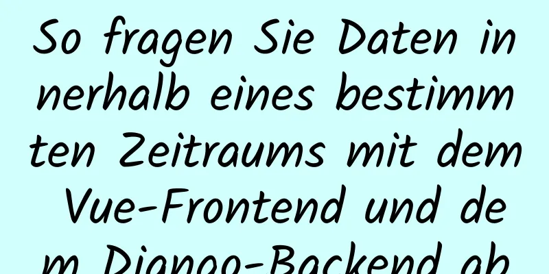 So fragen Sie Daten innerhalb eines bestimmten Zeitraums mit dem Vue-Frontend und dem Django-Backend ab