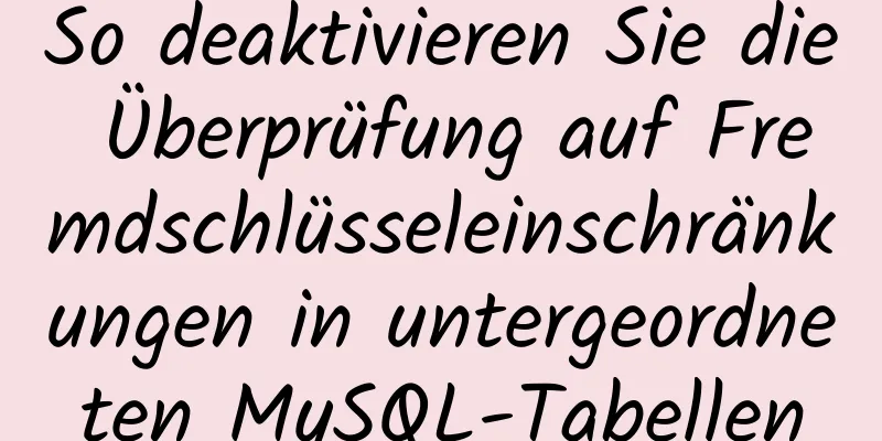 So deaktivieren Sie die Überprüfung auf Fremdschlüsseleinschränkungen in untergeordneten MySQL-Tabellen