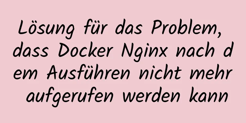 Lösung für das Problem, dass Docker Nginx nach dem Ausführen nicht mehr aufgerufen werden kann