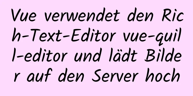 Vue verwendet den Rich-Text-Editor vue-quill-editor und lädt Bilder auf den Server hoch